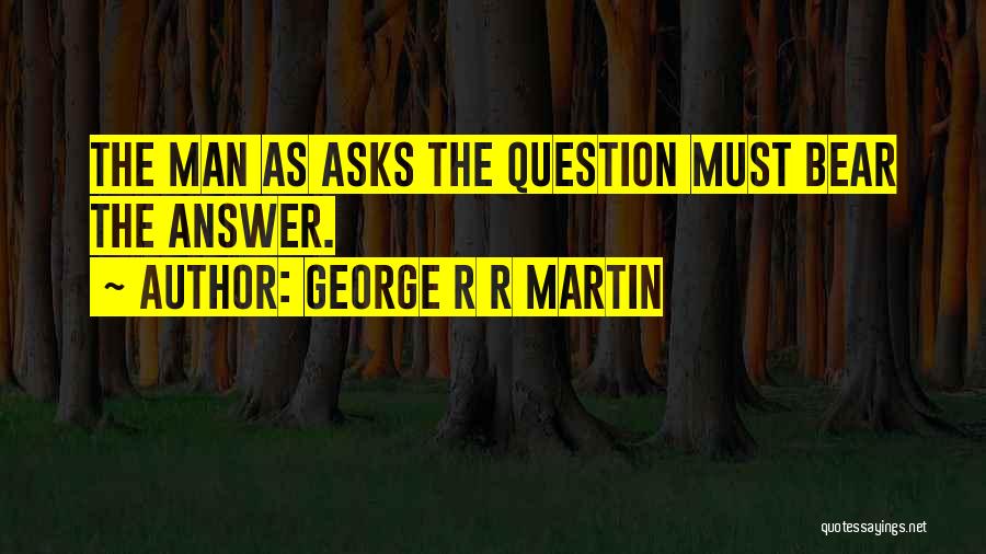 George R R Martin Quotes: The Man As Asks The Question Must Bear The Answer.