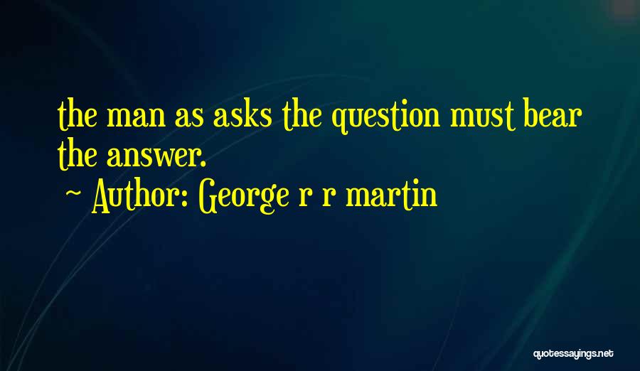 George R R Martin Quotes: The Man As Asks The Question Must Bear The Answer.