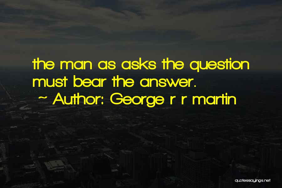 George R R Martin Quotes: The Man As Asks The Question Must Bear The Answer.