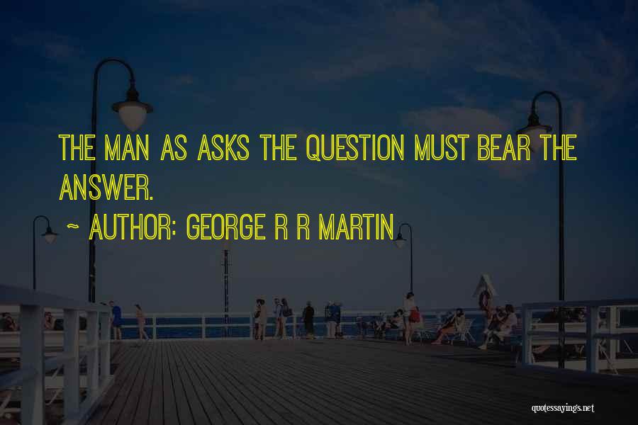 George R R Martin Quotes: The Man As Asks The Question Must Bear The Answer.