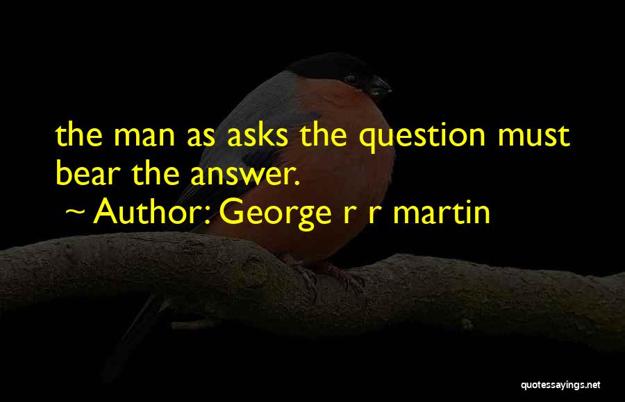 George R R Martin Quotes: The Man As Asks The Question Must Bear The Answer.