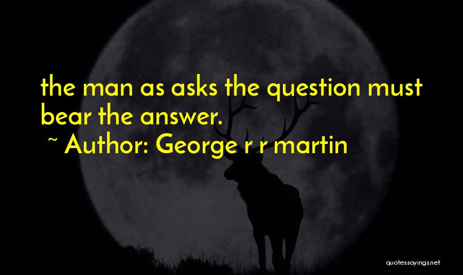 George R R Martin Quotes: The Man As Asks The Question Must Bear The Answer.