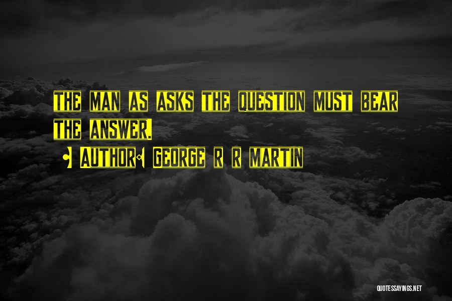 George R R Martin Quotes: The Man As Asks The Question Must Bear The Answer.