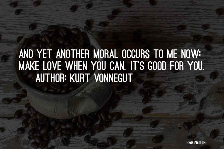 Kurt Vonnegut Quotes: And Yet Another Moral Occurs To Me Now: Make Love When You Can. It's Good For You.