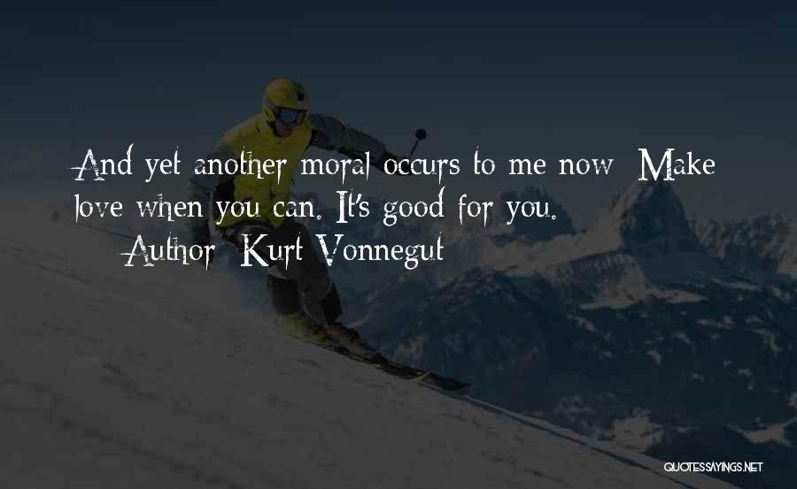 Kurt Vonnegut Quotes: And Yet Another Moral Occurs To Me Now: Make Love When You Can. It's Good For You.