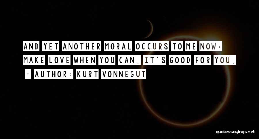 Kurt Vonnegut Quotes: And Yet Another Moral Occurs To Me Now: Make Love When You Can. It's Good For You.