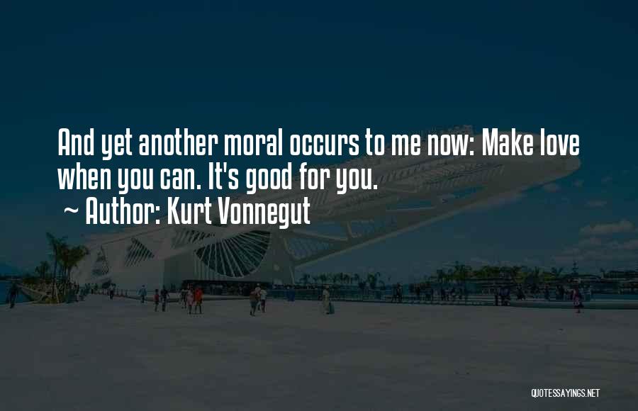 Kurt Vonnegut Quotes: And Yet Another Moral Occurs To Me Now: Make Love When You Can. It's Good For You.