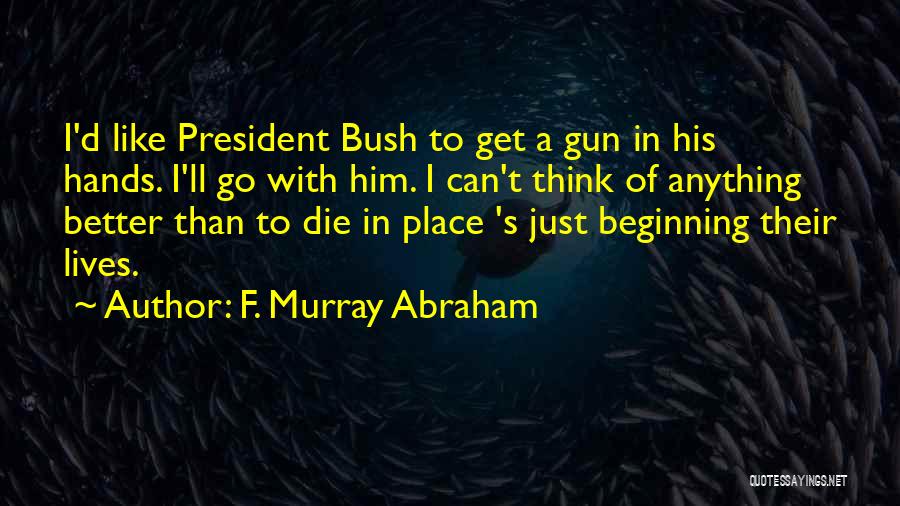 F. Murray Abraham Quotes: I'd Like President Bush To Get A Gun In His Hands. I'll Go With Him. I Can't Think Of Anything