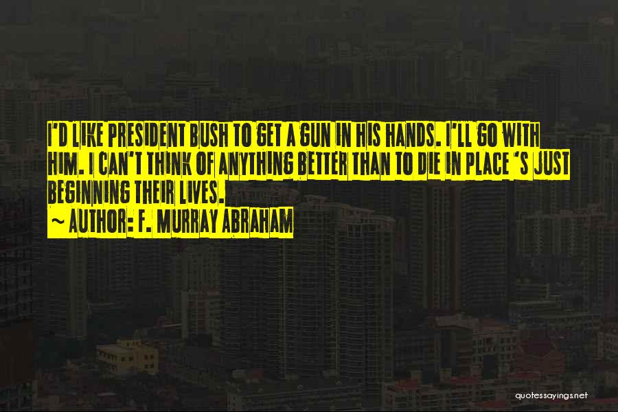 F. Murray Abraham Quotes: I'd Like President Bush To Get A Gun In His Hands. I'll Go With Him. I Can't Think Of Anything