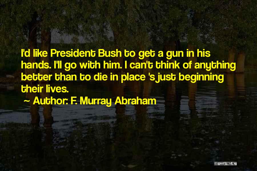 F. Murray Abraham Quotes: I'd Like President Bush To Get A Gun In His Hands. I'll Go With Him. I Can't Think Of Anything