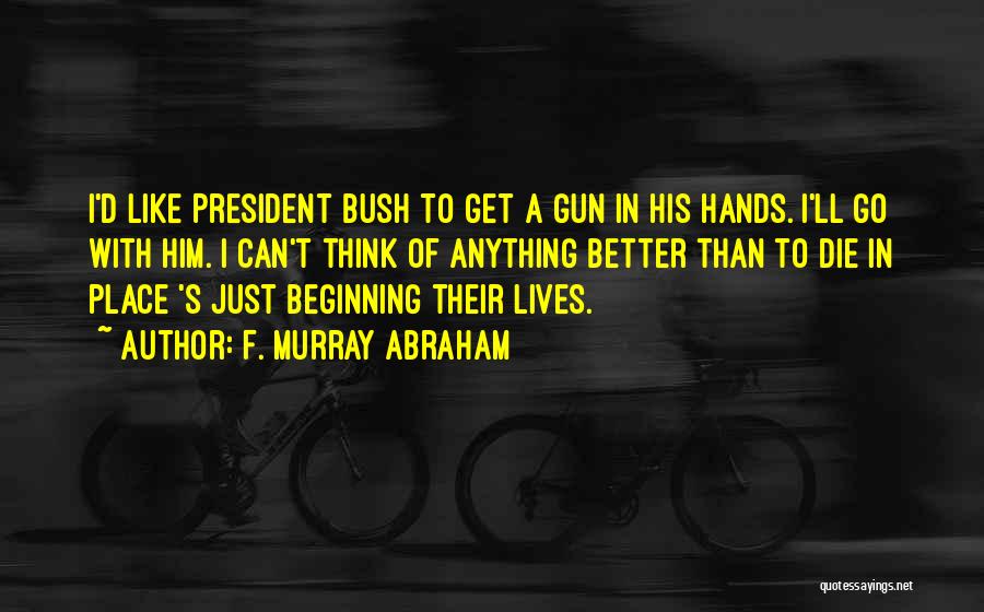 F. Murray Abraham Quotes: I'd Like President Bush To Get A Gun In His Hands. I'll Go With Him. I Can't Think Of Anything