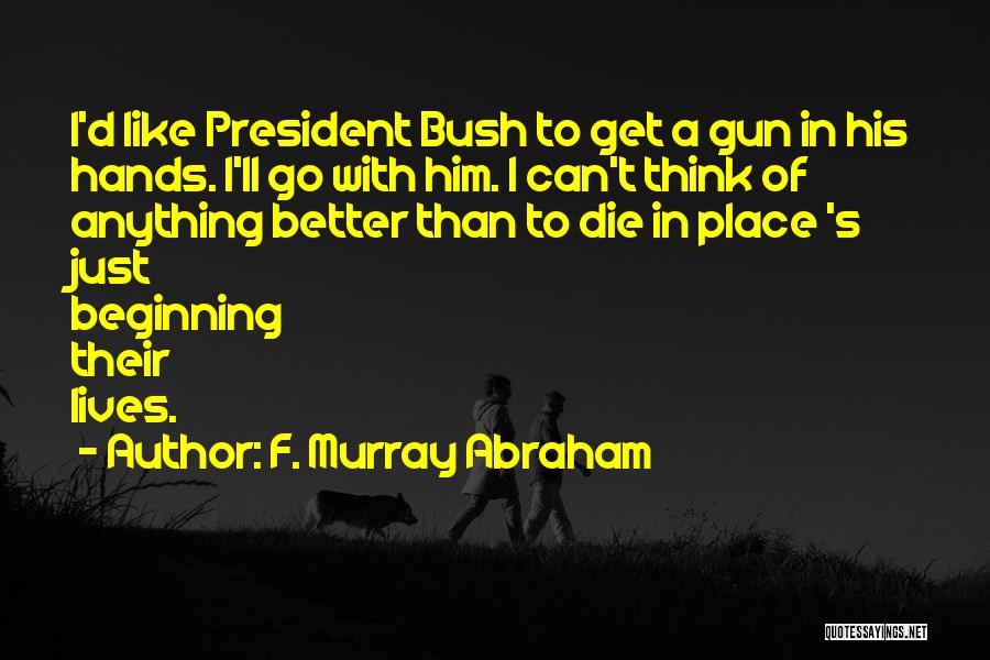 F. Murray Abraham Quotes: I'd Like President Bush To Get A Gun In His Hands. I'll Go With Him. I Can't Think Of Anything