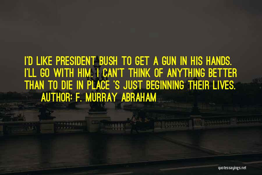 F. Murray Abraham Quotes: I'd Like President Bush To Get A Gun In His Hands. I'll Go With Him. I Can't Think Of Anything