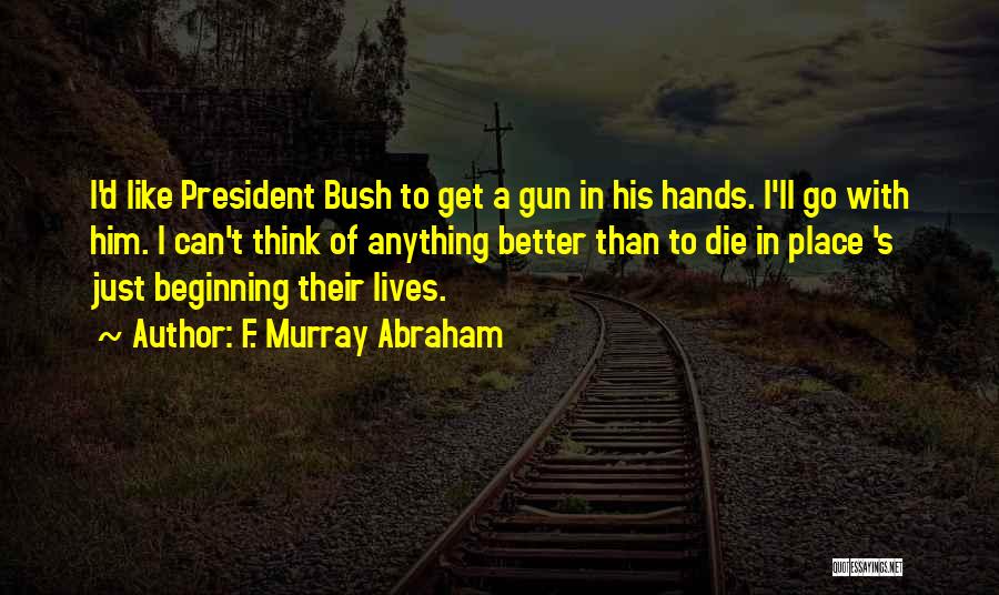 F. Murray Abraham Quotes: I'd Like President Bush To Get A Gun In His Hands. I'll Go With Him. I Can't Think Of Anything