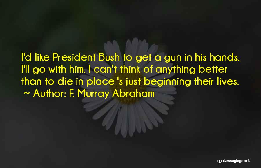 F. Murray Abraham Quotes: I'd Like President Bush To Get A Gun In His Hands. I'll Go With Him. I Can't Think Of Anything