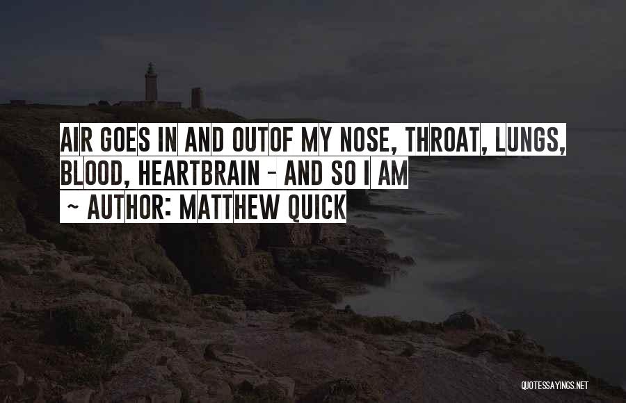 Matthew Quick Quotes: Air Goes In And Outof My Nose, Throat, Lungs, Blood, Heartbrain - And So I Am