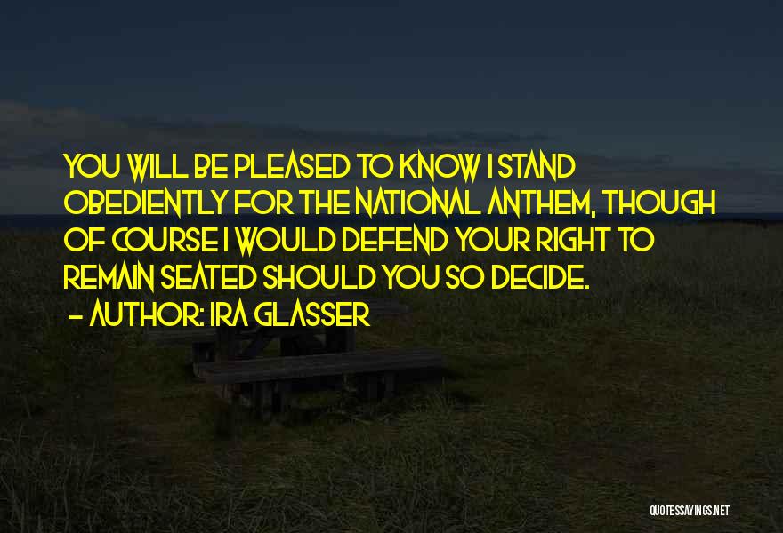 Ira Glasser Quotes: You Will Be Pleased To Know I Stand Obediently For The National Anthem, Though Of Course I Would Defend Your