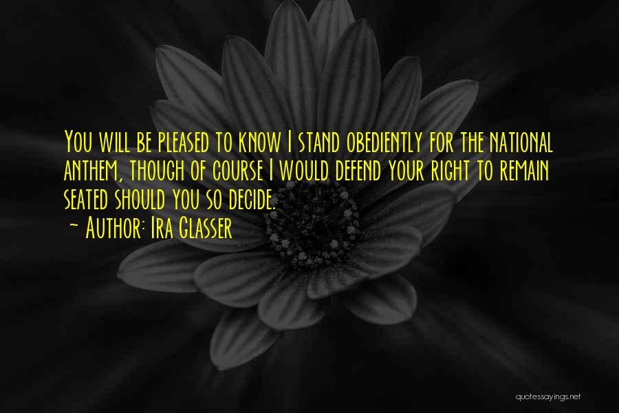 Ira Glasser Quotes: You Will Be Pleased To Know I Stand Obediently For The National Anthem, Though Of Course I Would Defend Your