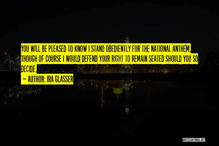 Ira Glasser Quotes: You Will Be Pleased To Know I Stand Obediently For The National Anthem, Though Of Course I Would Defend Your