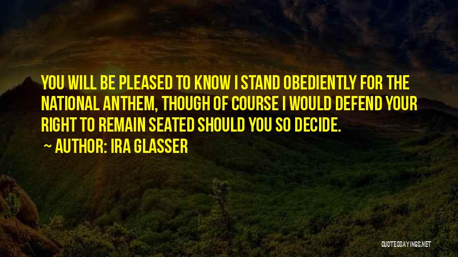 Ira Glasser Quotes: You Will Be Pleased To Know I Stand Obediently For The National Anthem, Though Of Course I Would Defend Your