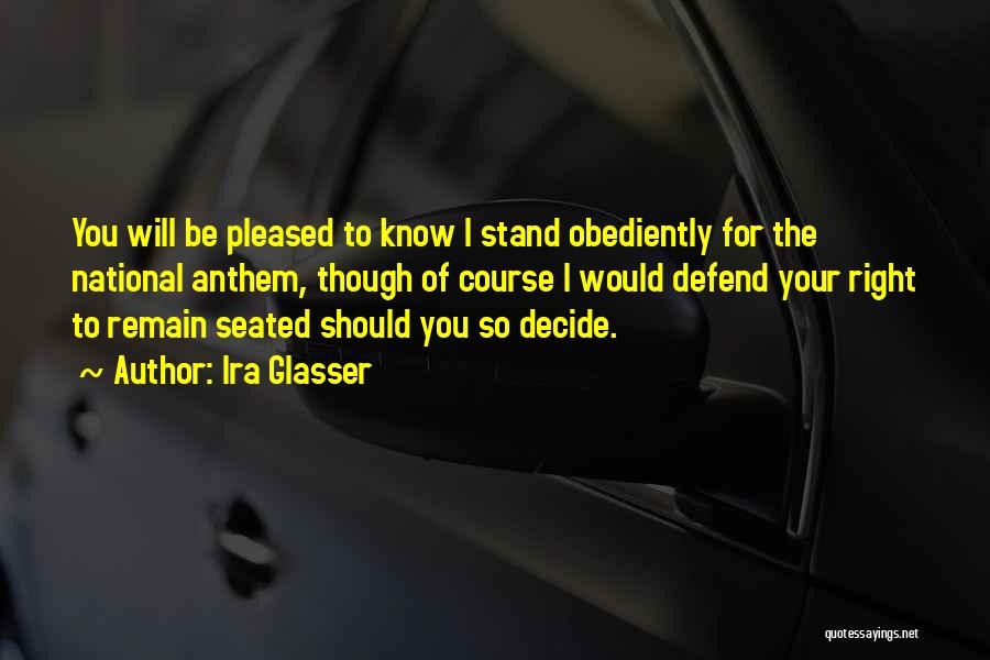 Ira Glasser Quotes: You Will Be Pleased To Know I Stand Obediently For The National Anthem, Though Of Course I Would Defend Your