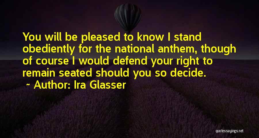 Ira Glasser Quotes: You Will Be Pleased To Know I Stand Obediently For The National Anthem, Though Of Course I Would Defend Your