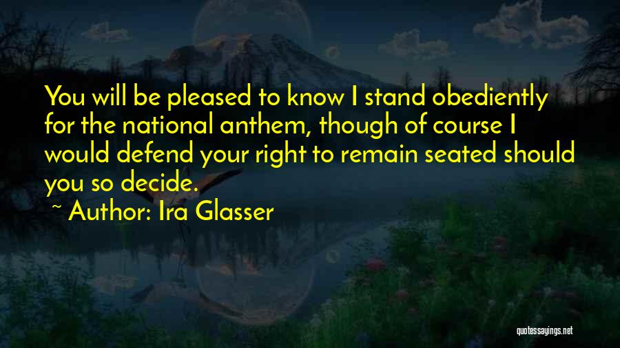 Ira Glasser Quotes: You Will Be Pleased To Know I Stand Obediently For The National Anthem, Though Of Course I Would Defend Your