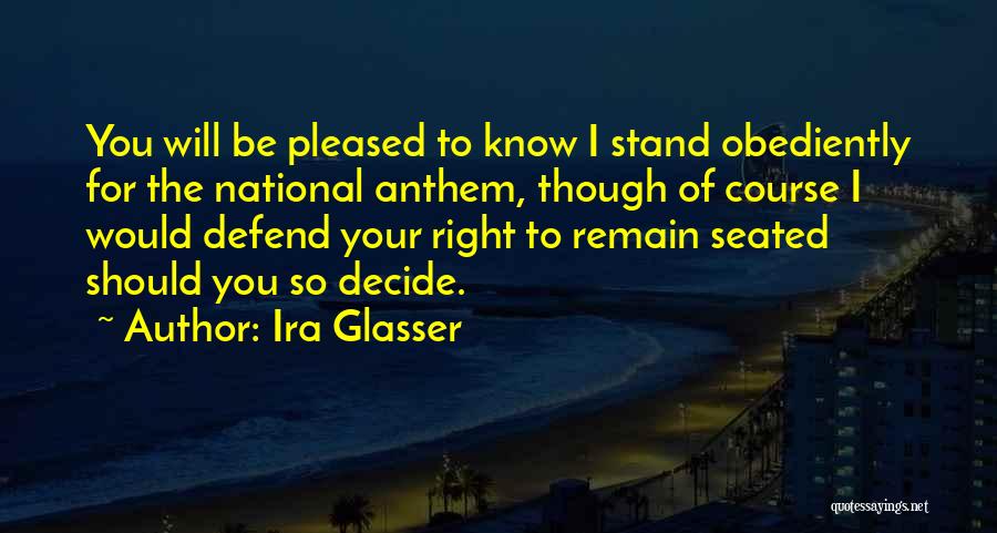 Ira Glasser Quotes: You Will Be Pleased To Know I Stand Obediently For The National Anthem, Though Of Course I Would Defend Your