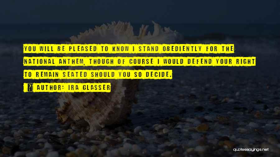 Ira Glasser Quotes: You Will Be Pleased To Know I Stand Obediently For The National Anthem, Though Of Course I Would Defend Your