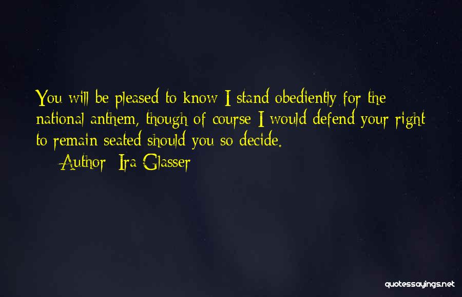 Ira Glasser Quotes: You Will Be Pleased To Know I Stand Obediently For The National Anthem, Though Of Course I Would Defend Your