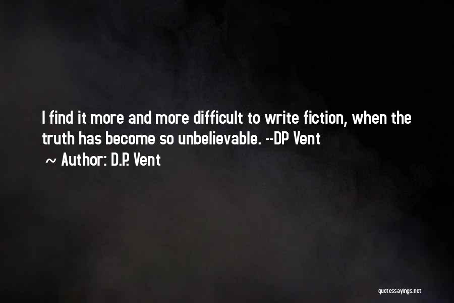 D.P. Vent Quotes: I Find It More And More Difficult To Write Fiction, When The Truth Has Become So Unbelievable. --dp Vent