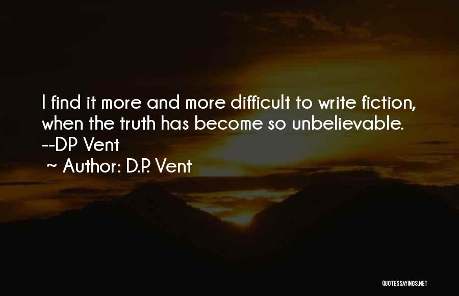 D.P. Vent Quotes: I Find It More And More Difficult To Write Fiction, When The Truth Has Become So Unbelievable. --dp Vent