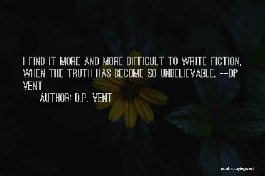 D.P. Vent Quotes: I Find It More And More Difficult To Write Fiction, When The Truth Has Become So Unbelievable. --dp Vent