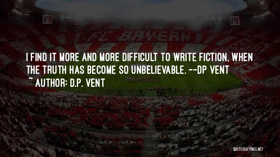 D.P. Vent Quotes: I Find It More And More Difficult To Write Fiction, When The Truth Has Become So Unbelievable. --dp Vent