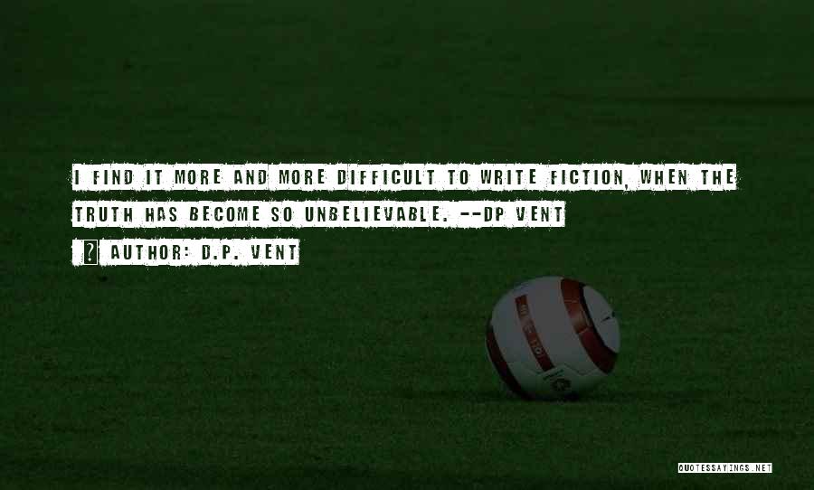 D.P. Vent Quotes: I Find It More And More Difficult To Write Fiction, When The Truth Has Become So Unbelievable. --dp Vent