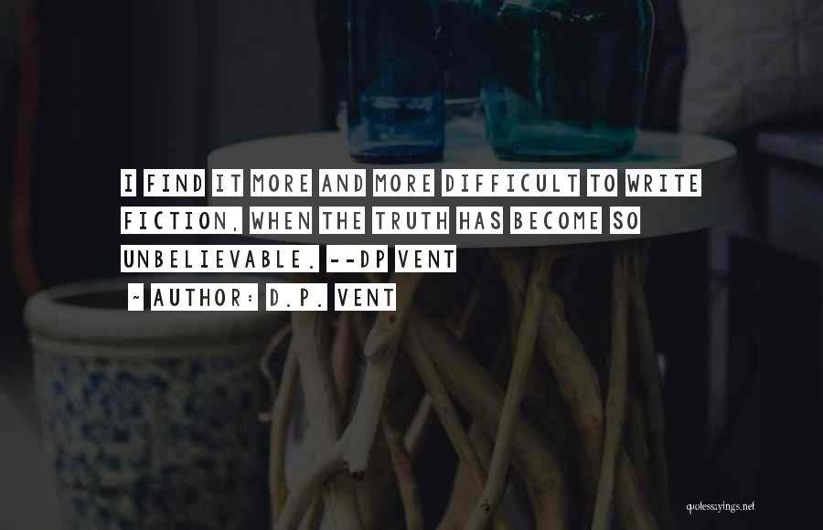 D.P. Vent Quotes: I Find It More And More Difficult To Write Fiction, When The Truth Has Become So Unbelievable. --dp Vent