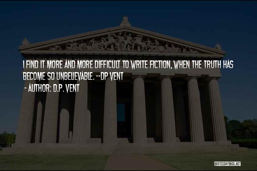 D.P. Vent Quotes: I Find It More And More Difficult To Write Fiction, When The Truth Has Become So Unbelievable. --dp Vent