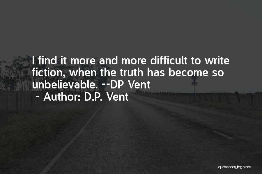 D.P. Vent Quotes: I Find It More And More Difficult To Write Fiction, When The Truth Has Become So Unbelievable. --dp Vent