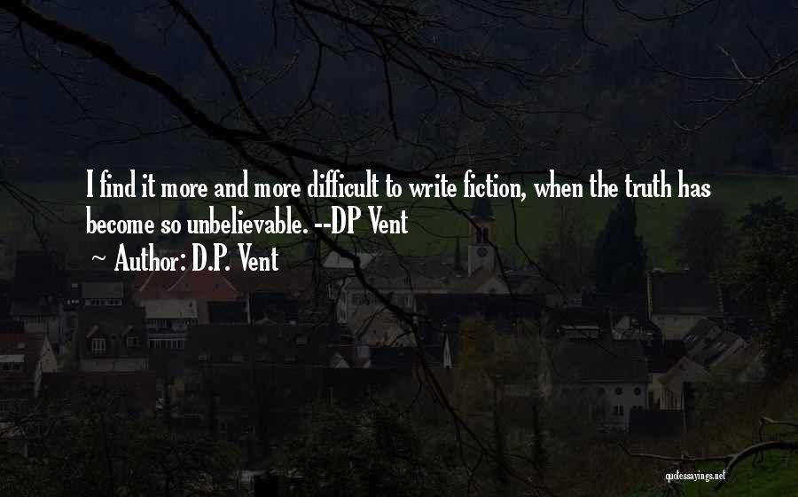 D.P. Vent Quotes: I Find It More And More Difficult To Write Fiction, When The Truth Has Become So Unbelievable. --dp Vent