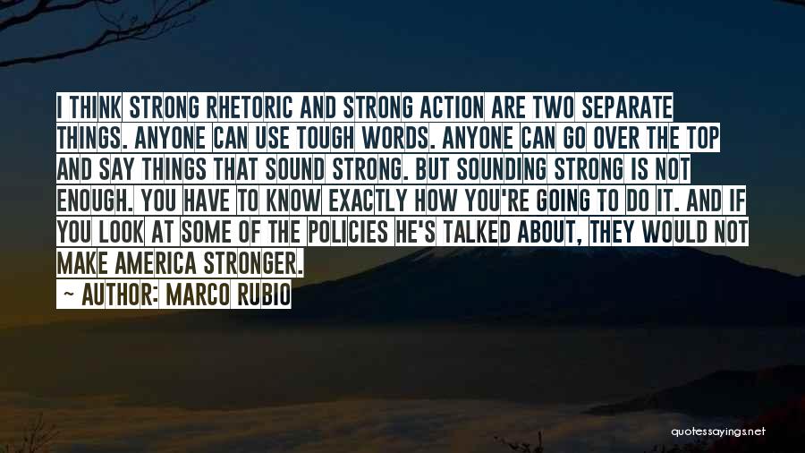 Marco Rubio Quotes: I Think Strong Rhetoric And Strong Action Are Two Separate Things. Anyone Can Use Tough Words. Anyone Can Go Over