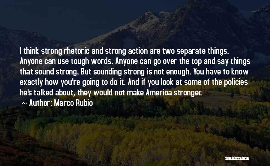 Marco Rubio Quotes: I Think Strong Rhetoric And Strong Action Are Two Separate Things. Anyone Can Use Tough Words. Anyone Can Go Over