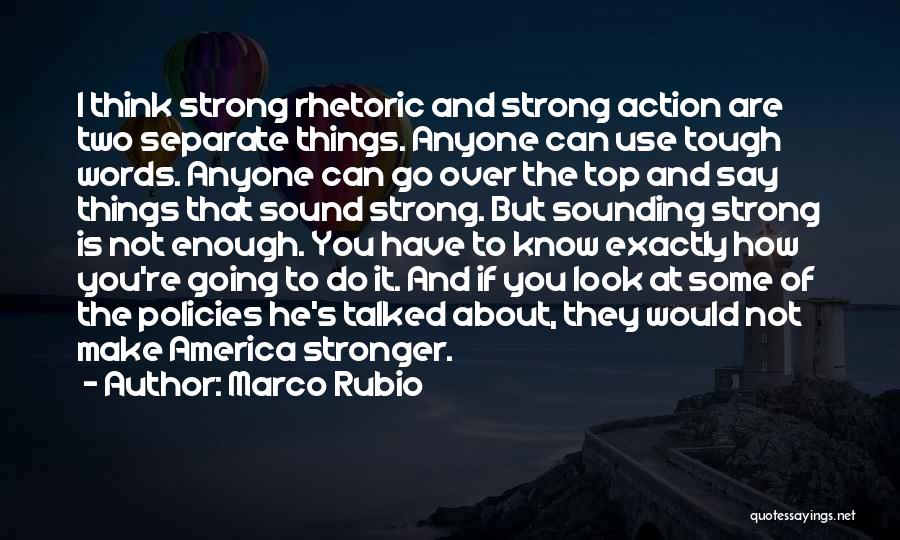 Marco Rubio Quotes: I Think Strong Rhetoric And Strong Action Are Two Separate Things. Anyone Can Use Tough Words. Anyone Can Go Over