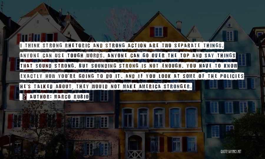 Marco Rubio Quotes: I Think Strong Rhetoric And Strong Action Are Two Separate Things. Anyone Can Use Tough Words. Anyone Can Go Over