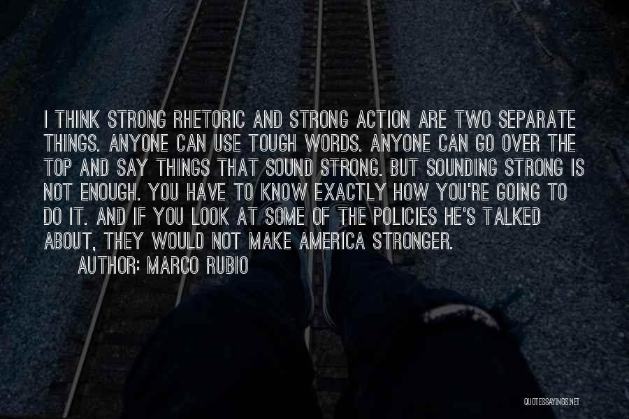 Marco Rubio Quotes: I Think Strong Rhetoric And Strong Action Are Two Separate Things. Anyone Can Use Tough Words. Anyone Can Go Over