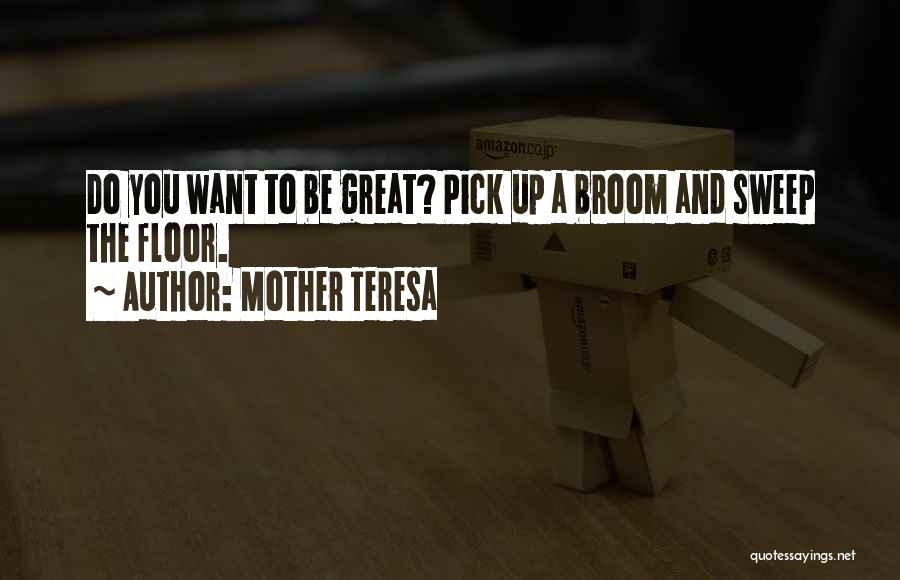 Mother Teresa Quotes: Do You Want To Be Great? Pick Up A Broom And Sweep The Floor.