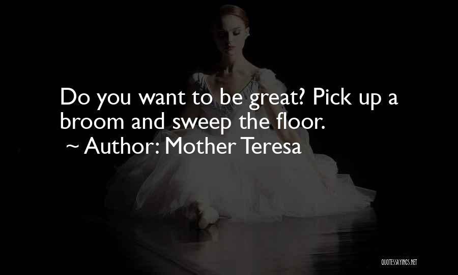 Mother Teresa Quotes: Do You Want To Be Great? Pick Up A Broom And Sweep The Floor.