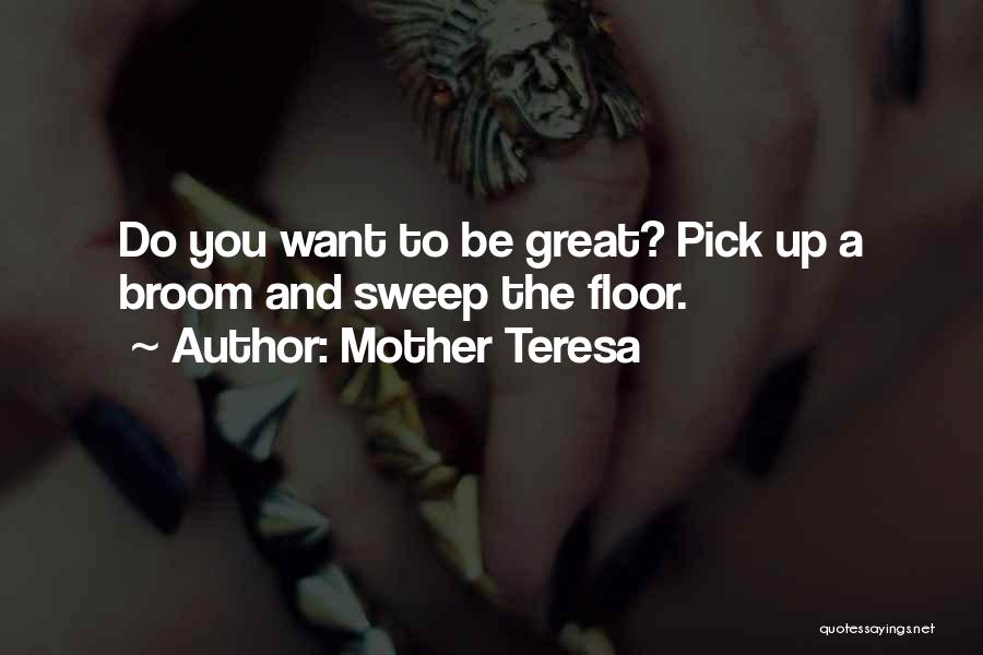 Mother Teresa Quotes: Do You Want To Be Great? Pick Up A Broom And Sweep The Floor.