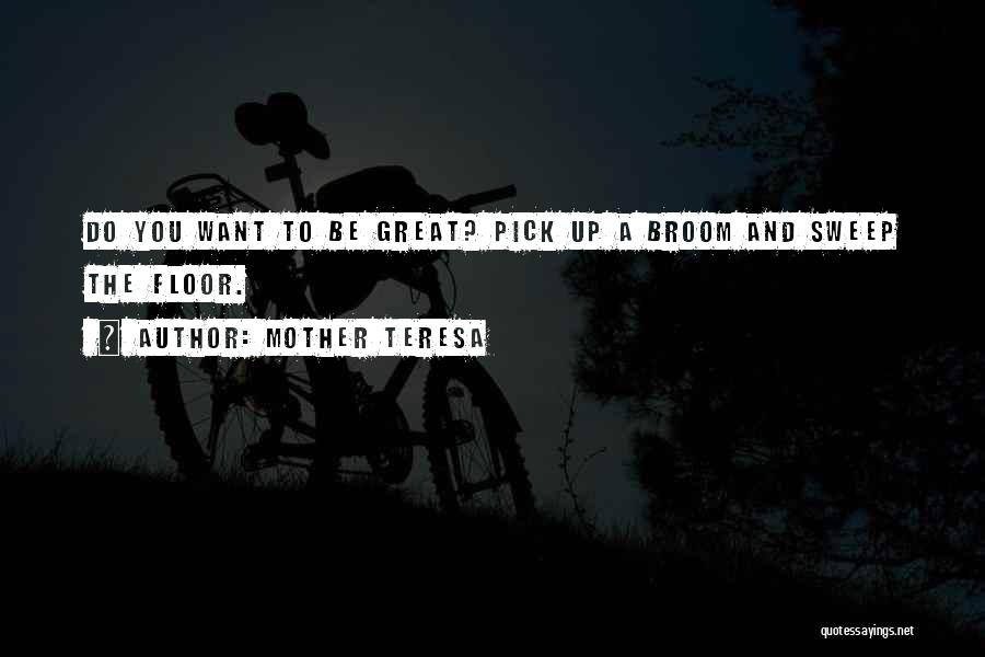 Mother Teresa Quotes: Do You Want To Be Great? Pick Up A Broom And Sweep The Floor.