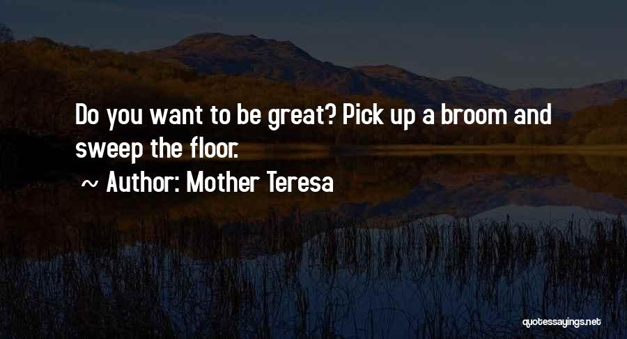 Mother Teresa Quotes: Do You Want To Be Great? Pick Up A Broom And Sweep The Floor.