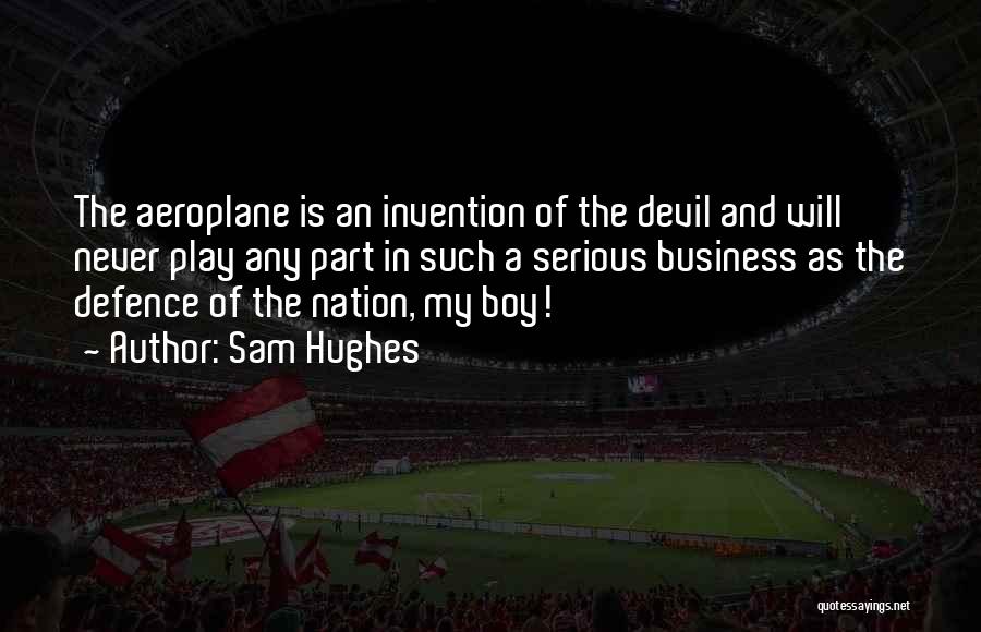 Sam Hughes Quotes: The Aeroplane Is An Invention Of The Devil And Will Never Play Any Part In Such A Serious Business As